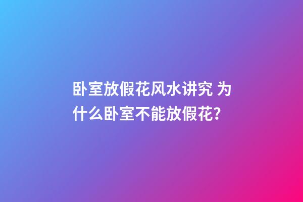 卧室放假花风水讲究 为什么卧室不能放假花？